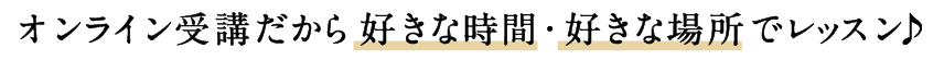 オンライン受講だから好きな時間・好きな場所で学べる♪
