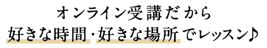 オンライン受講だから好きな時間・好きな場所で学べる♪