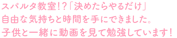 スパルタ教室！？「決めたらやるだけ」自由な気持ちと時間を手にできました。子供と一緒に動画を見て勉強しています！。